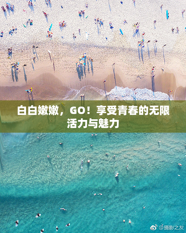 白白嫩嫩，GO！享受青春的无限活力与魅力