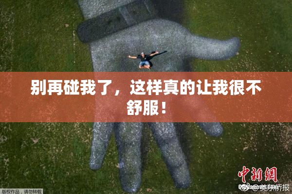 别再碰我了，这样真的让我很不舒服！