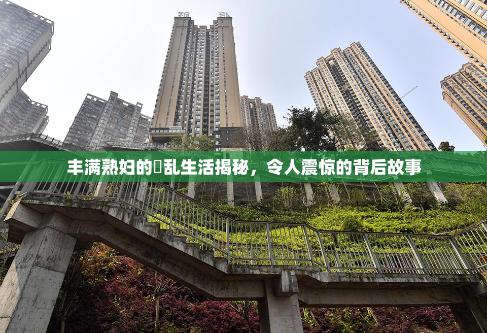 丰满熟妇的婬乱生活揭秘，令人震惊的背后故事