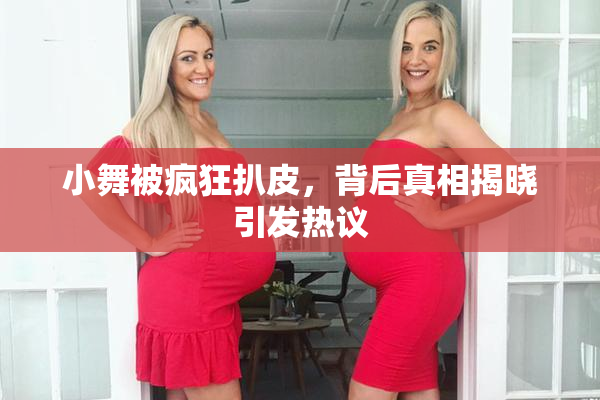 小舞被疯狂扒皮，背后真相揭晓引发热议