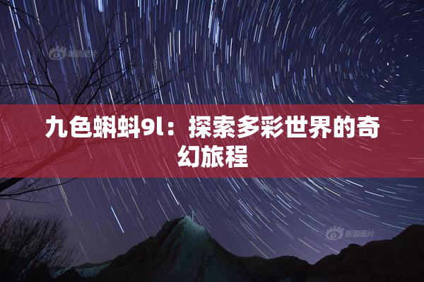 九色蝌蚪9l：探索多彩世界的奇幻旅程