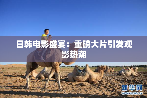 日韩电影盛宴：重磅大片引发观影热潮