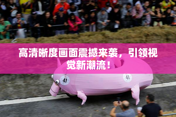 高清晰度画面震撼来袭，引领视觉新潮流！