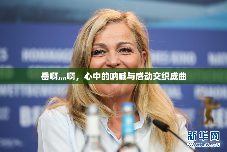 岳啊灬啊，心中的呐喊与感动交织成曲