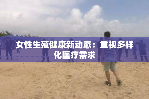 女性生殖健康新动态：重视多样化医疗需求