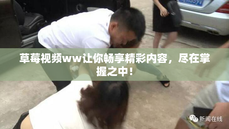草莓视频ww让你畅享精彩内容，尽在掌握之中！