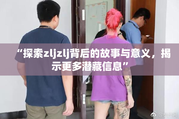“探索zljzlj背后的故事与意义，揭示更多潜藏信息”