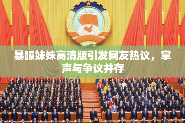 暴躁妹妹高清版引发网友热议，掌声与争议并存