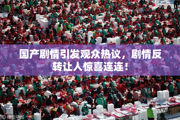 国产剧情引发观众热议，剧情反转让人惊喜连连！