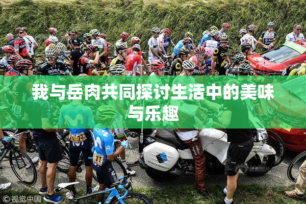 我与岳肉共同探讨生活中的美味与乐趣