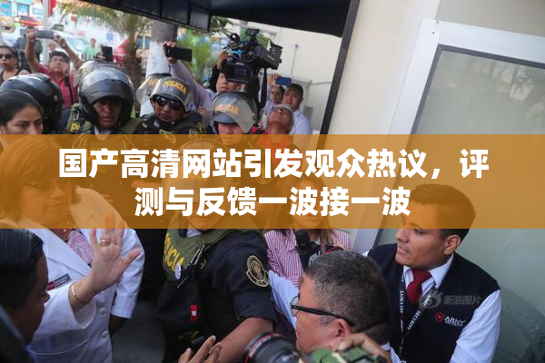 国产高清网站引发观众热议，评测与反馈一波接一波