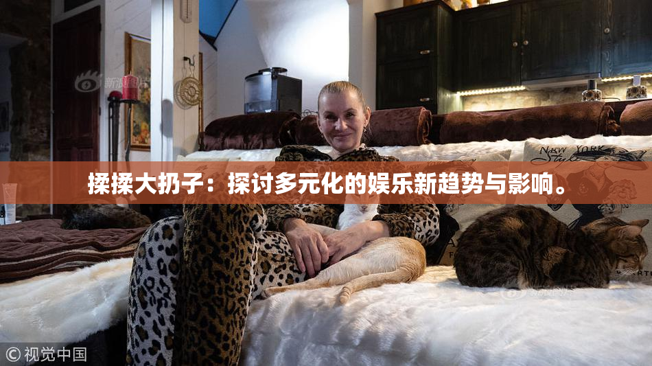 揉揉大扔子：探讨多元化的娱乐新趋势与影响。