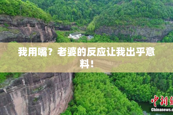 我用嘴？老婆的反应让我出乎意料！