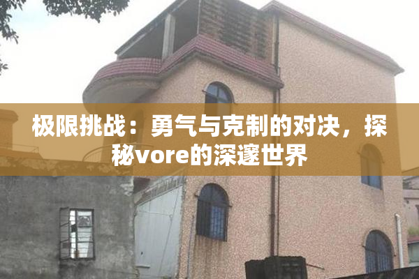 极限挑战：勇气与克制的对决，探秘vore的深邃世界
