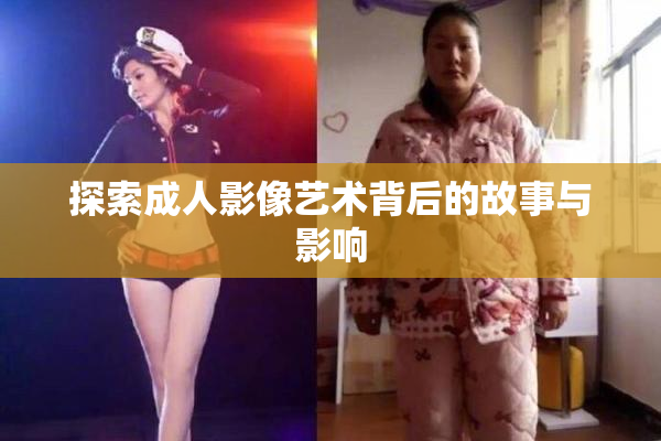 探索成人影像艺术背后的故事与影响