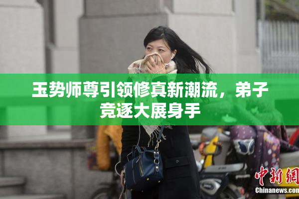 玉势师尊引领修真新潮流，弟子竞逐大展身手
