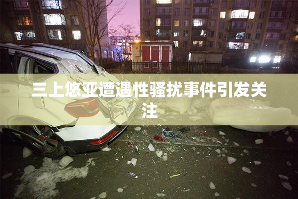 三上悠亚遭遇性骚扰事件引发关注