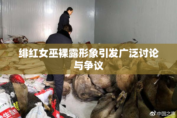 绯红女巫裸露形象引发广泛讨论与争议