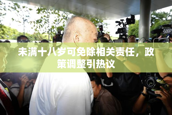 未满十八岁可免除相关责任，政策调整引热议