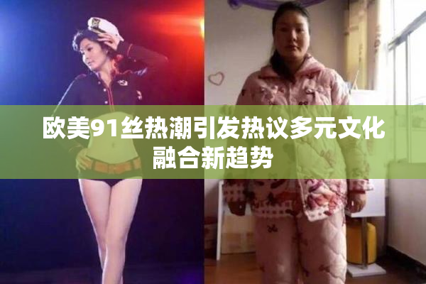 欧美91丝热潮引发热议多元文化融合新趋势