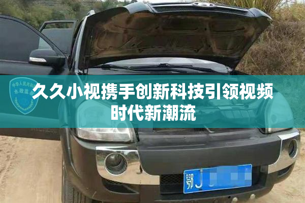 久久小视携手创新科技引领视频时代新潮流