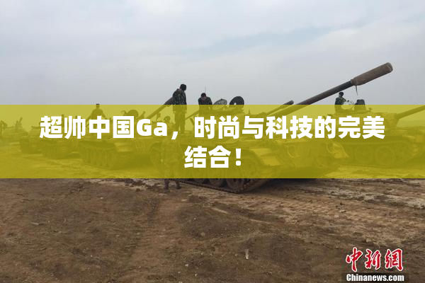 超帅中国Ga，时尚与科技的完美结合！