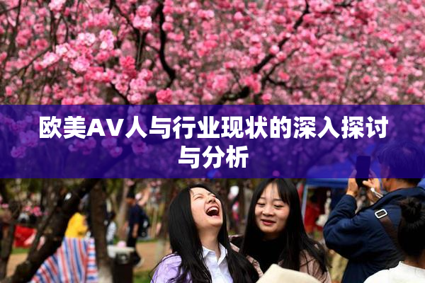 欧美AV人与行业现状的深入探讨与分析