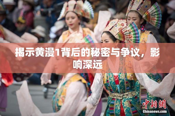 揭示黄漫1背后的秘密与争议，影响深远