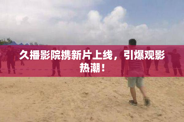 久播影院携新片上线，引爆观影热潮！