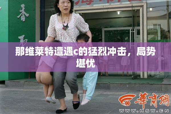 那维莱特遭遇c的猛烈冲击，局势堪忧