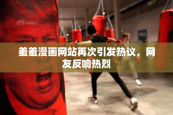 羞羞漫画网站再次引发热议，网友反响热烈