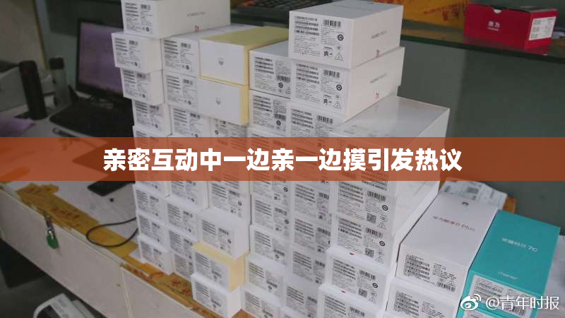 亲密互动中一边亲一边摸引发热议