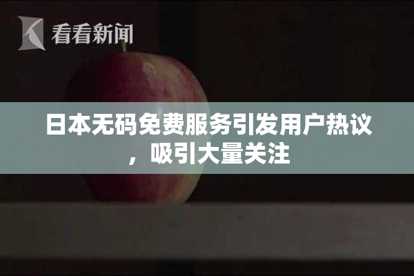 日本无码免费服务引发用户热议，吸引大量关注
