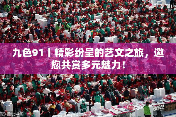 九色91丨精彩纷呈的艺文之旅，邀您共赏多元魅力！