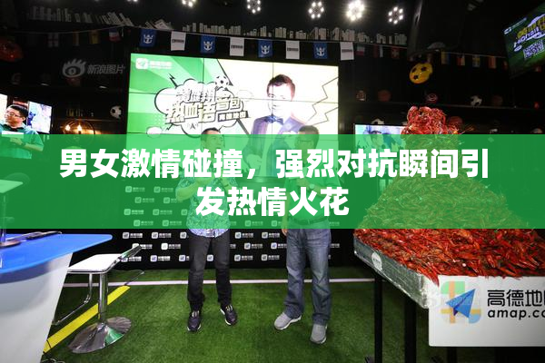 男女激情碰撞，强烈对抗瞬间引发热情火花