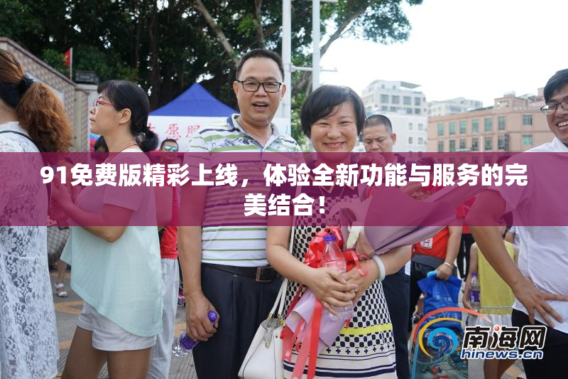 91免费版精彩上线，体验全新功能与服务的完美结合！