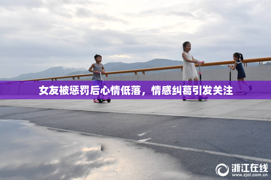 女友被惩罚后心情低落，情感纠葛引发关注