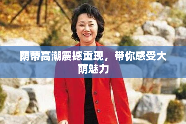 荫蒂高潮震撼重现，带你感受大荫魅力