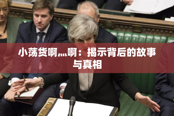小荡货啊灬啊：揭示背后的故事与真相