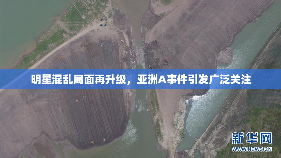 明星混乱局面再升级，亚洲A事件引发广泛关注