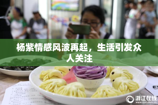 杨紫情感风波再起，生活引发众人关注