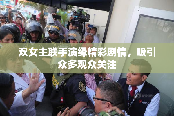双女主联手演绎精彩剧情，吸引众多观众关注