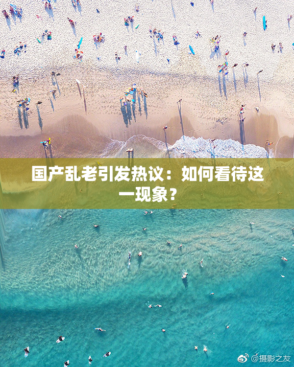 国产乱老引发热议：如何看待这一现象？