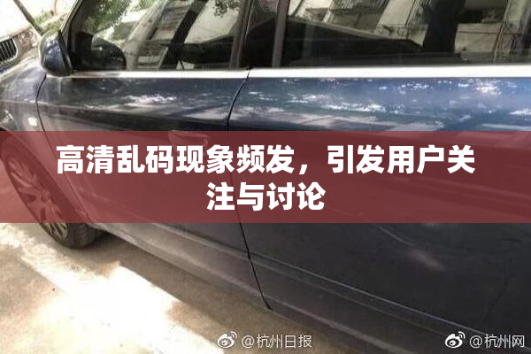 高清乱码现象频发，引发用户关注与讨论