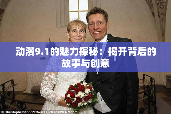 动漫9.1的魅力探秘：揭开背后的故事与创意