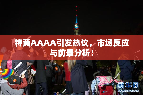 特黄AAAA引发热议，市场反应与前景分析！