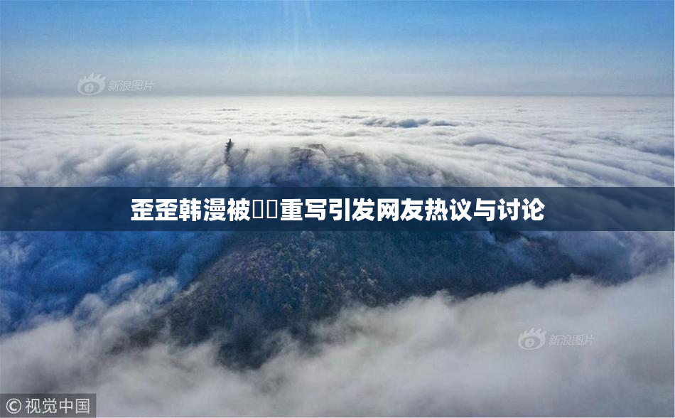 歪歪韩漫被❌‌重写引发网友热议与讨论