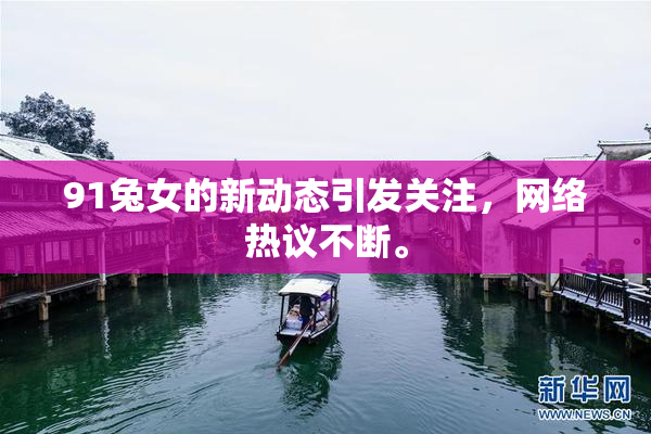 91兔女的新动态引发关注，网络热议不断。