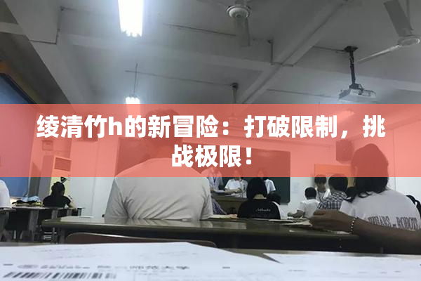 绫清竹h的新冒险：打破限制，挑战极限！
