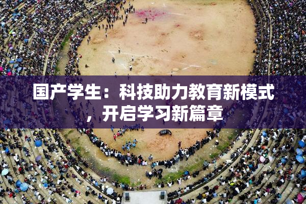 国产学生：科技助力教育新模式，开启学习新篇章